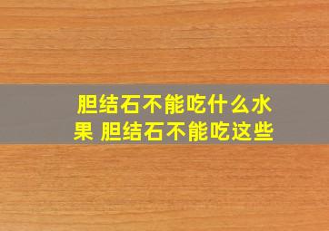 胆结石不能吃什么水果 胆结石不能吃这些